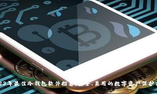 2023年最佳冷钱包软件推荐：安全、易用的数字资产保护方案