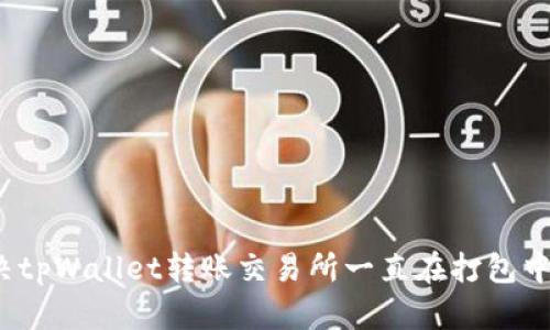 如何解决tpWallet转账交易所一直在打包中的问题？