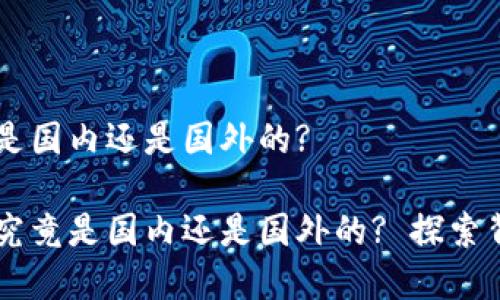 OK交易所是国内还是国外的?

OK交易所究竟是国内还是国外的? 探索背后的真相