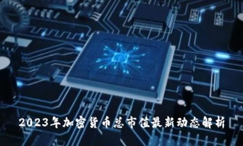 2023年加密货币总市值最新动态解析