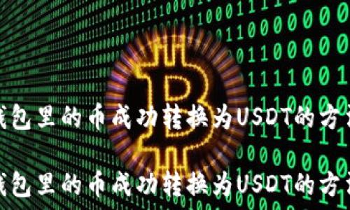   
如何将钱包里的币成功转换为USDT的方法与步骤

如何将钱包里的币成功转换为USDT的方法与步骤