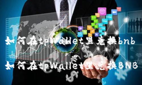 如何在tpWallet里兑换bnb

如何在tpWallet里兑换BNB