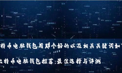 比特币电脑钱包用那个好的以及相关关键词如下：

 比特币电脑钱包推荐：最佳选择与评测